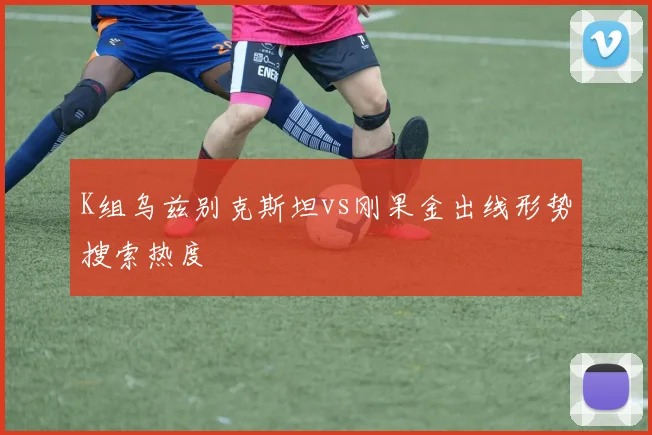 K组乌兹别克斯坦vs刚果金出线形势搜索热度