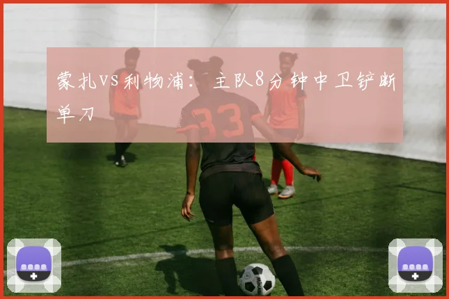 蒙扎vs利物浦:主队8分钟中卫铲断单刀