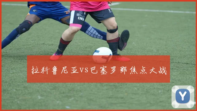 拉科鲁尼亚vs巴塞罗那焦点大战