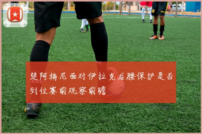 楚阿梅尼面对伊拉克后腰保护是否到位赛前观察前瞻