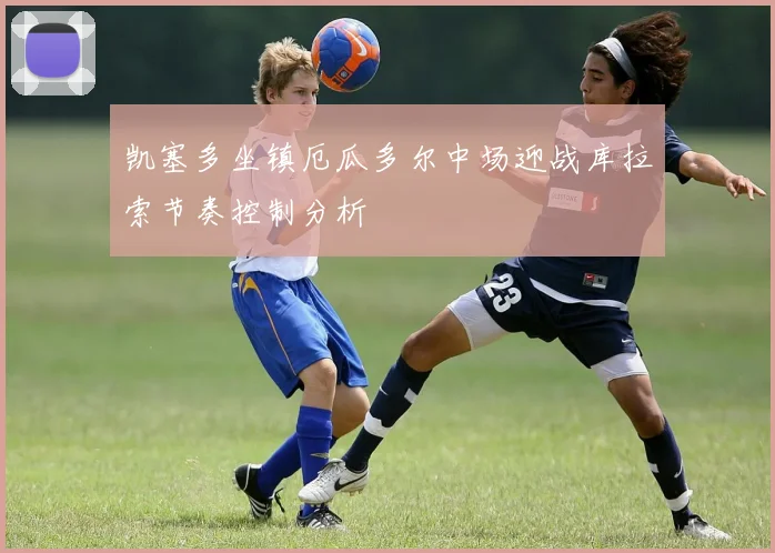 凯塞多坐镇厄瓜多尔中场迎战库拉索节奏控制分析