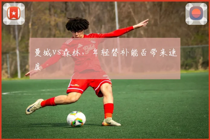 曼城vs森林，年轻替补能否带来速度