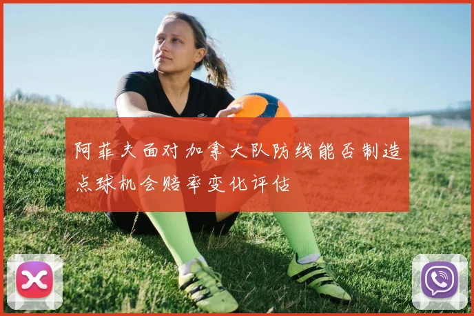阿菲夫面对加拿大队防线能否制造点球机会赔率变化评估