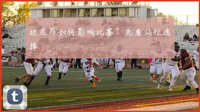 迈尼昂如何影响比赛?先看站位选择