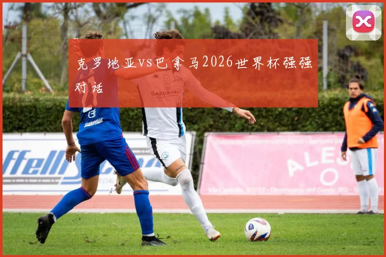 克罗地亚vs巴拿马2026世界杯强强对话