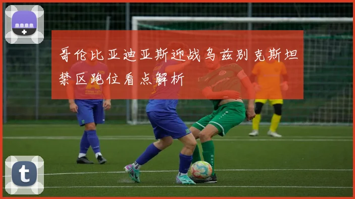 哥伦比亚迪亚斯迎战乌兹别克斯坦禁区跑位看点解析