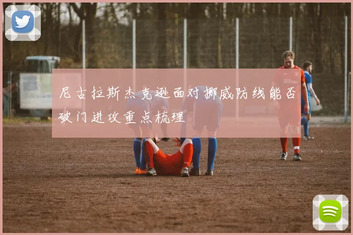 尼古拉斯杰克逊面对挪威防线能否破门进攻重点梳理