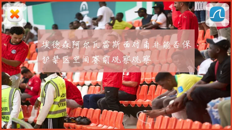 埃德森阿尔瓦雷斯面对南非能否保护禁区空间赛前观察观察