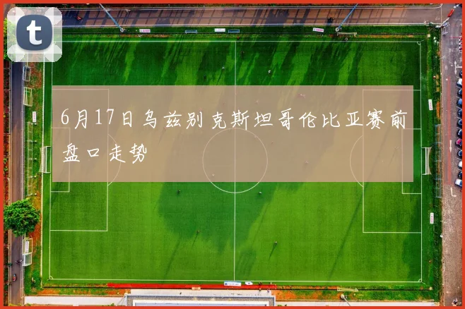 6月17日乌兹别克斯坦哥伦比亚赛前盘口走势