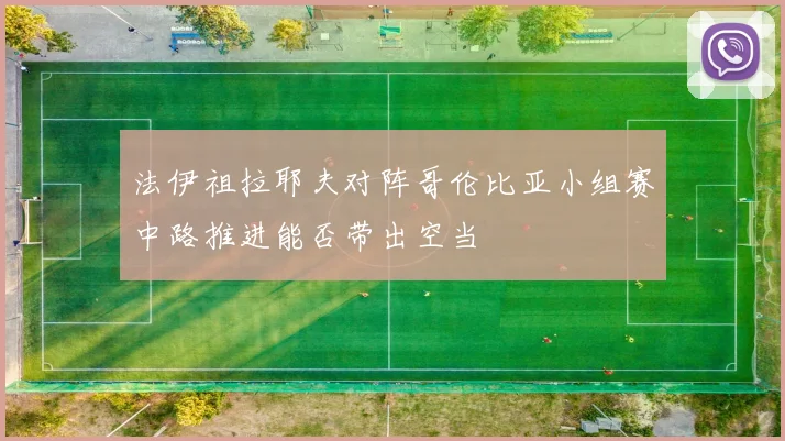 法伊祖拉耶夫对阵哥伦比亚小组赛中路推进能否带出空当